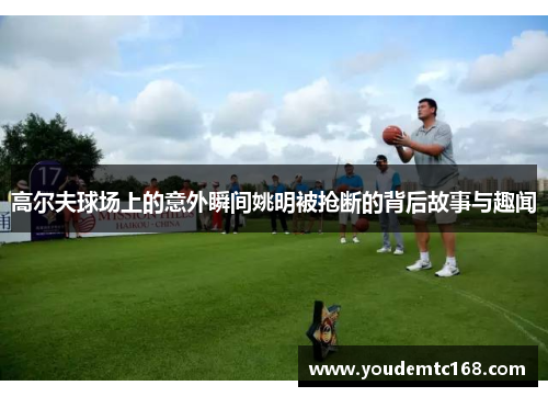 高尔夫球场上的意外瞬间姚明被抢断的背后故事与趣闻