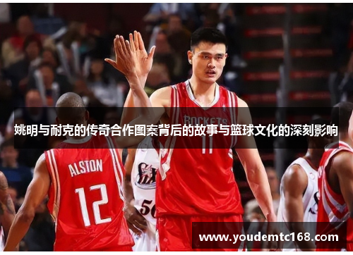 姚明与耐克的传奇合作图案背后的故事与篮球文化的深刻影响