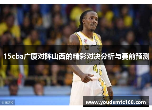 15cba广厦对阵山西的精彩对决分析与赛前预测