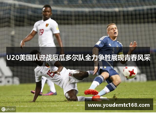 U20美国队迎战厄瓜多尔队全力争胜展现青春风采