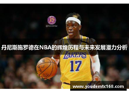 丹尼斯施罗德在NBA的辉煌历程与未来发展潜力分析