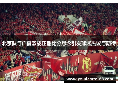 北京队与广夏激战正酣比分悬念引发球迷热议与期待