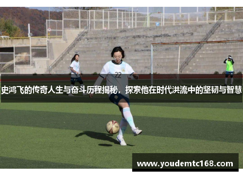 史鸿飞的传奇人生与奋斗历程揭秘，探索他在时代洪流中的坚韧与智慧