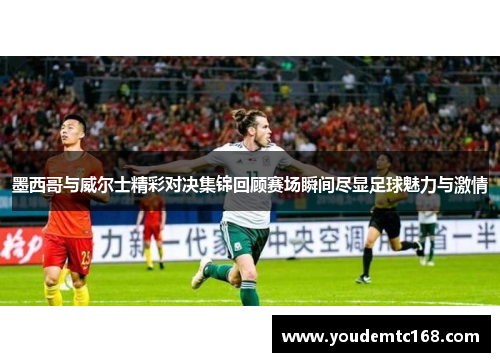 墨西哥与威尔士精彩对决集锦回顾赛场瞬间尽显足球魅力与激情