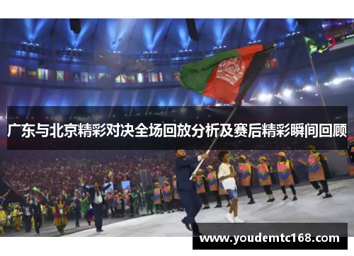 广东与北京精彩对决全场回放分析及赛后精彩瞬间回顾