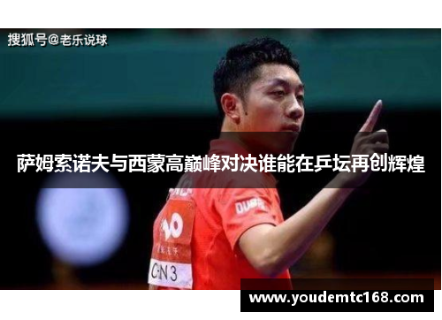 萨姆索诺夫与西蒙高巅峰对决谁能在乒坛再创辉煌